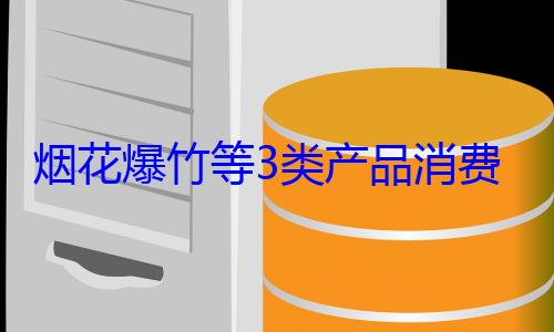 费提示来了烟花爆竹等3类产品消